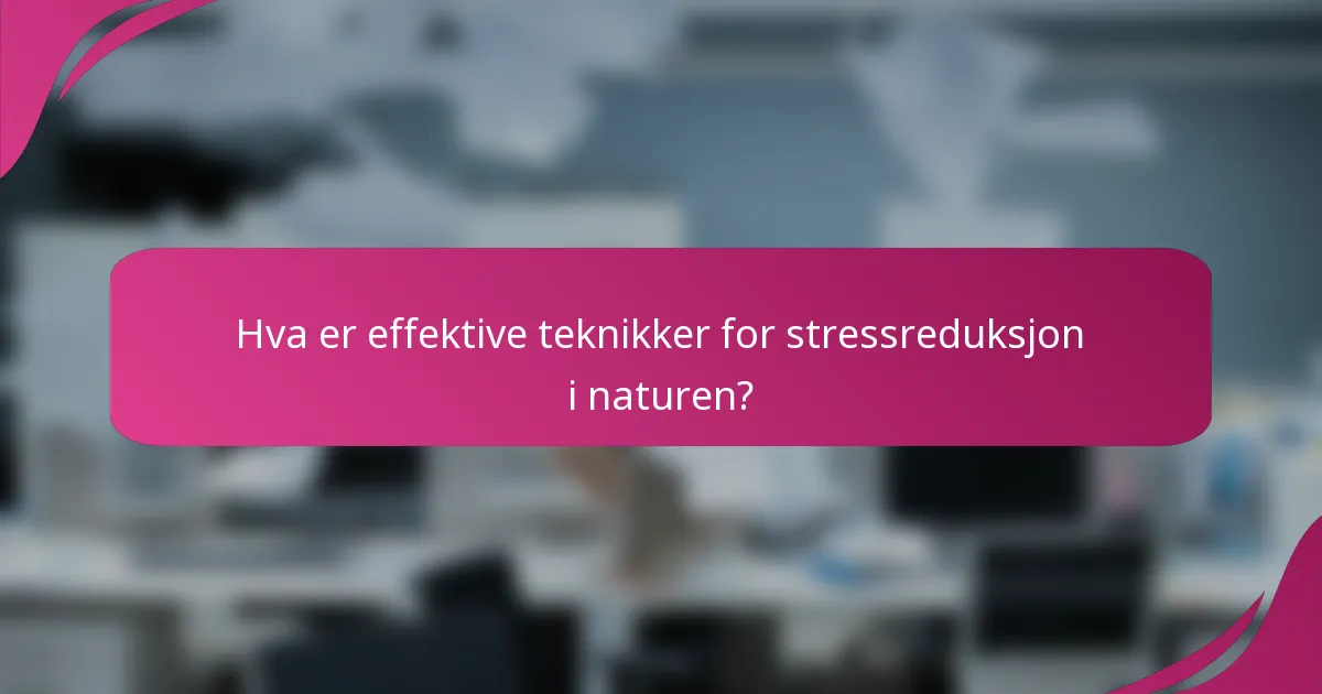 Hva er effektive teknikker for stressreduksjon i naturen?