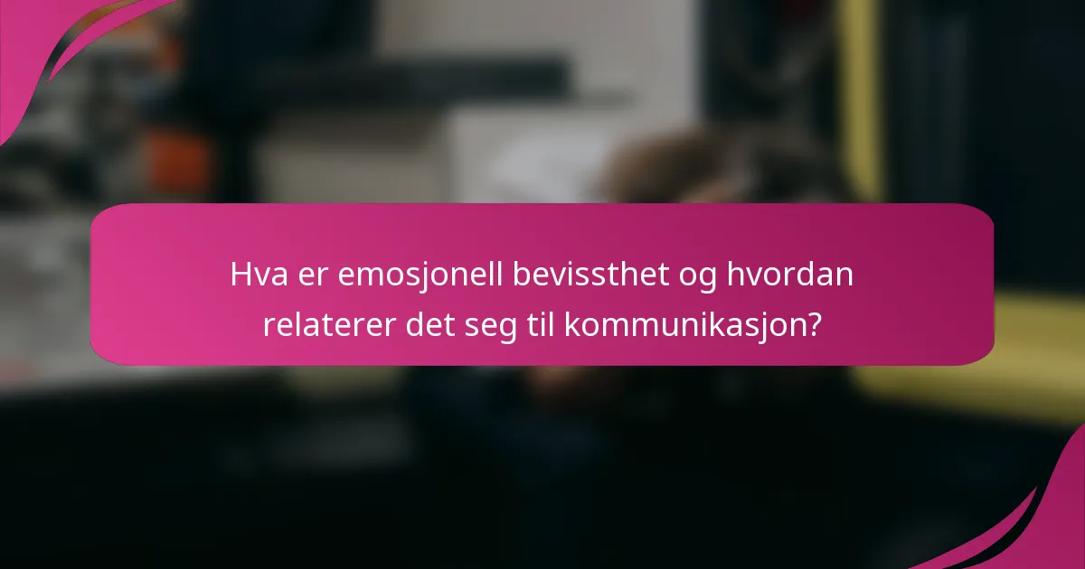 Hva er emosjonell bevissthet og hvordan relaterer det seg til kommunikasjon?