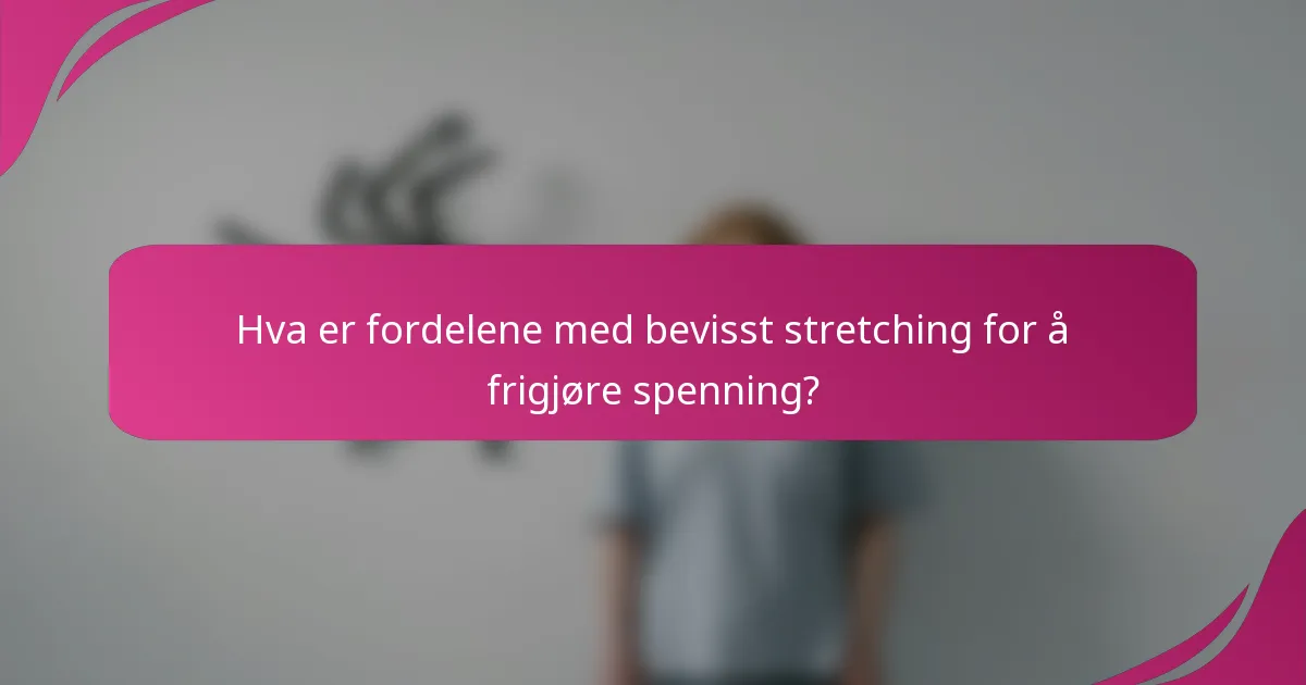 Hva er fordelene med bevisst stretching for å frigjøre spenning?