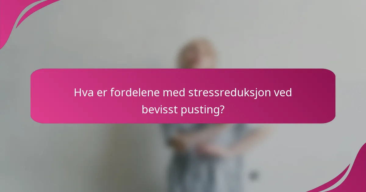 Hva er fordelene med stressreduksjon ved bevisst pusting?