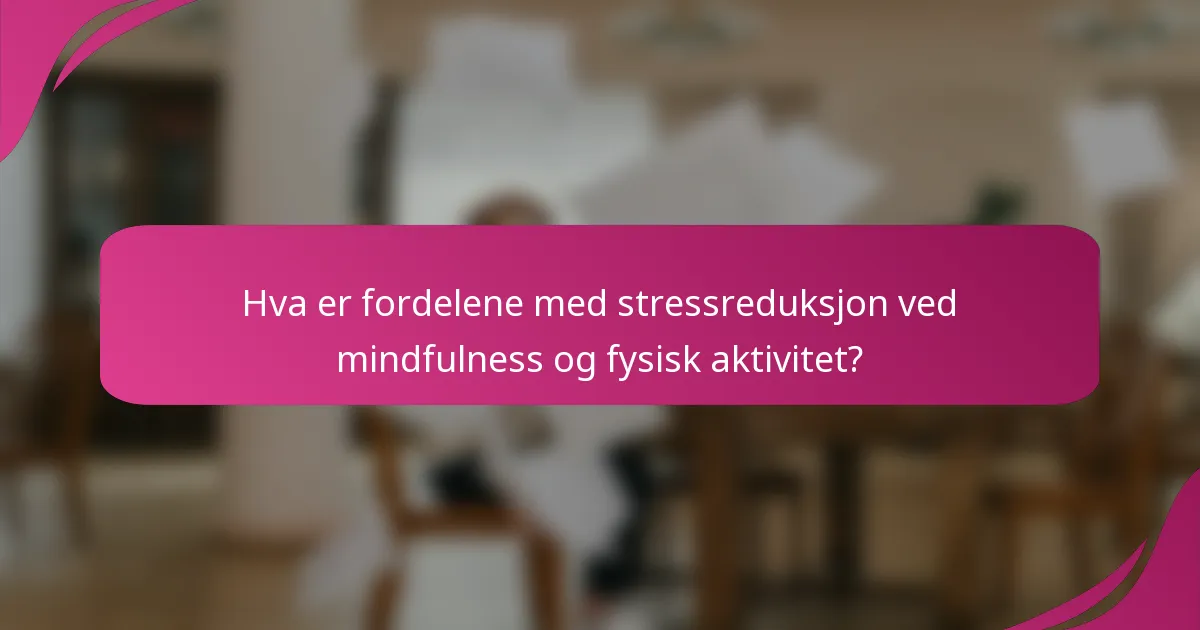 Hva er fordelene med stressreduksjon ved mindfulness og fysisk aktivitet?