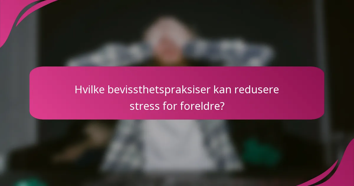 Hvilke bevissthetspraksiser kan redusere stress for foreldre?
