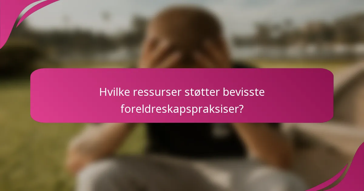 Hvilke ressurser støtter bevisste foreldreskapspraksiser?