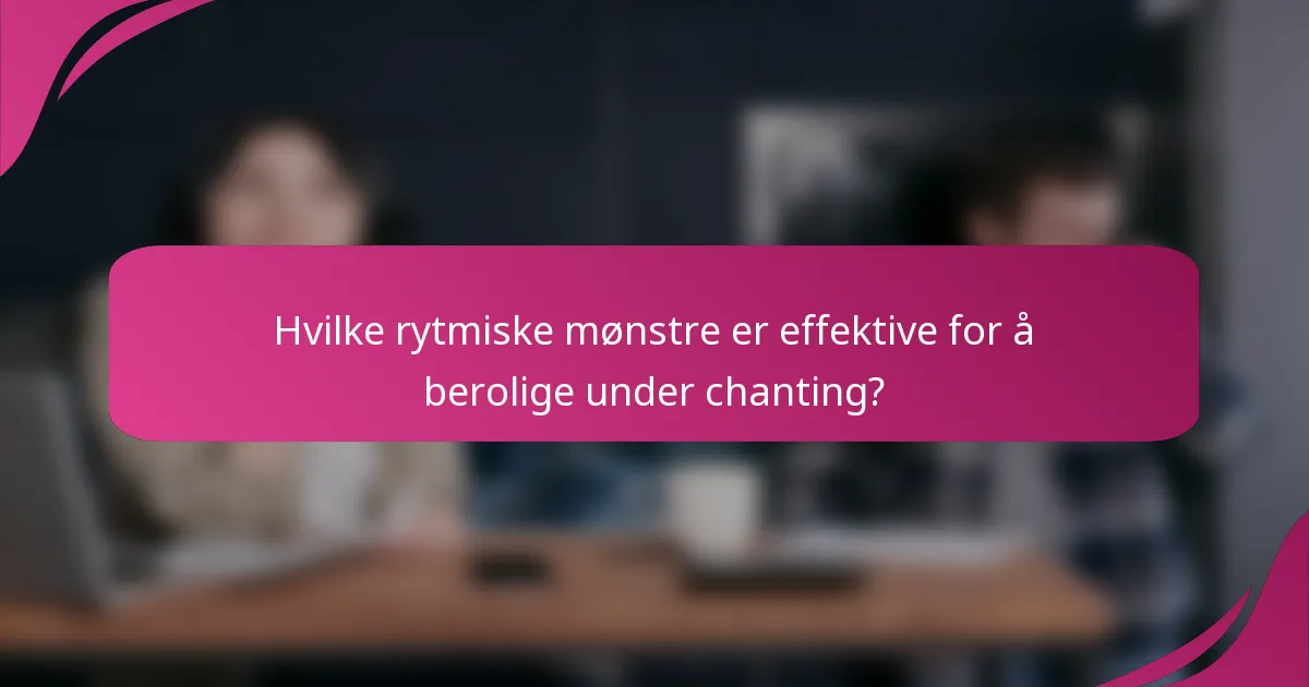 Hvilke rytmiske mønstre er effektive for å berolige under chanting?