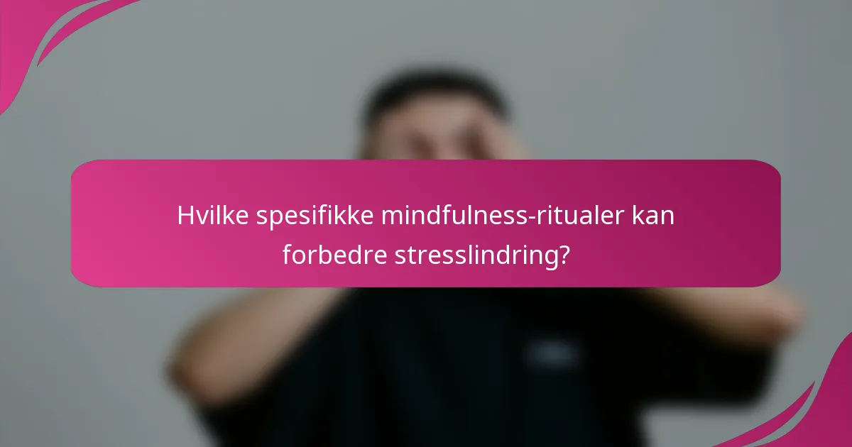 Hvilke spesifikke mindfulness-ritualer kan forbedre stresslindring?