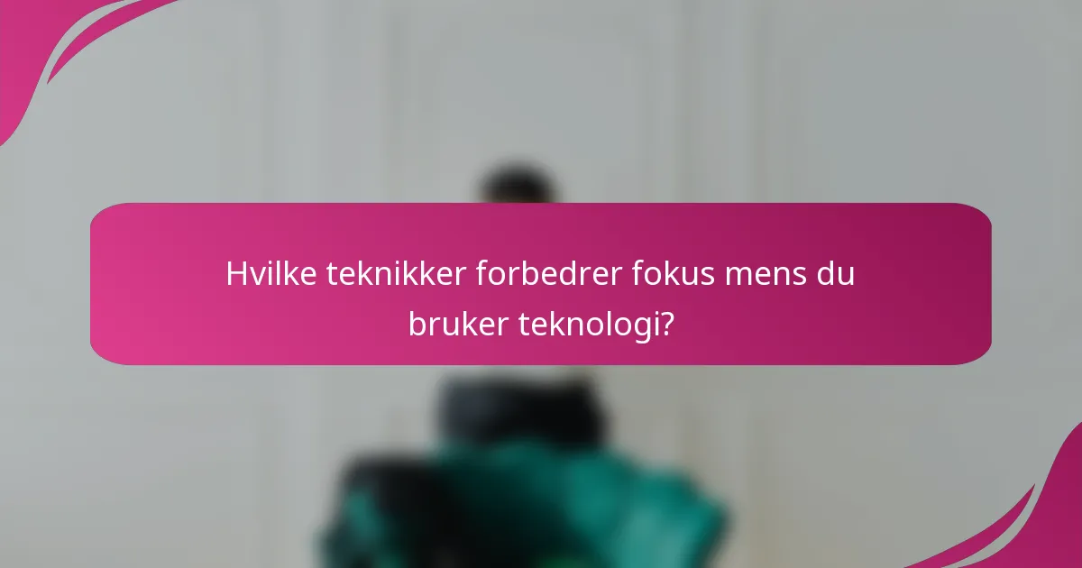 Hvilke teknikker forbedrer fokus mens du bruker teknologi?
