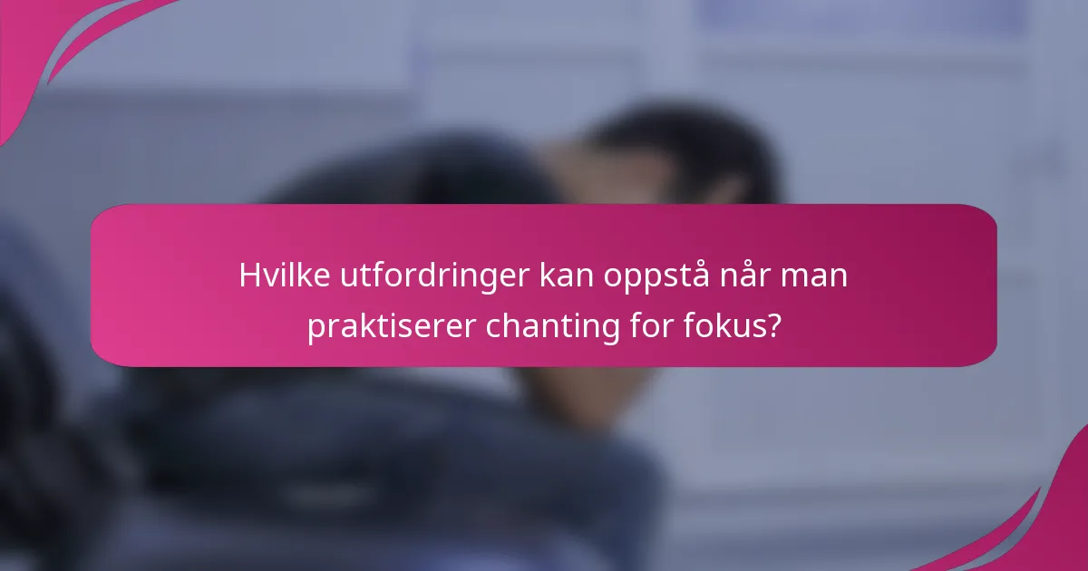 Hvilke utfordringer kan oppstå når man praktiserer chanting for fokus?