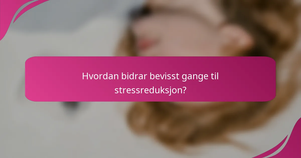 Hvordan bidrar bevisst gange til stressreduksjon?