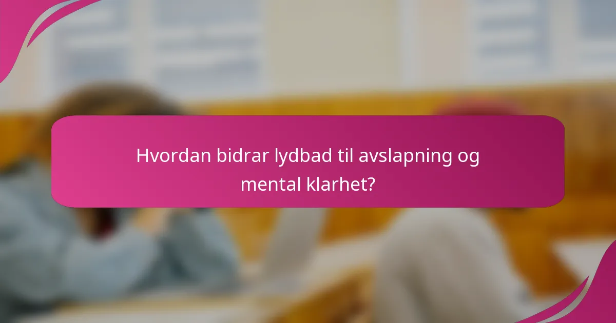Hvordan bidrar lydbad til avslapning og mental klarhet?