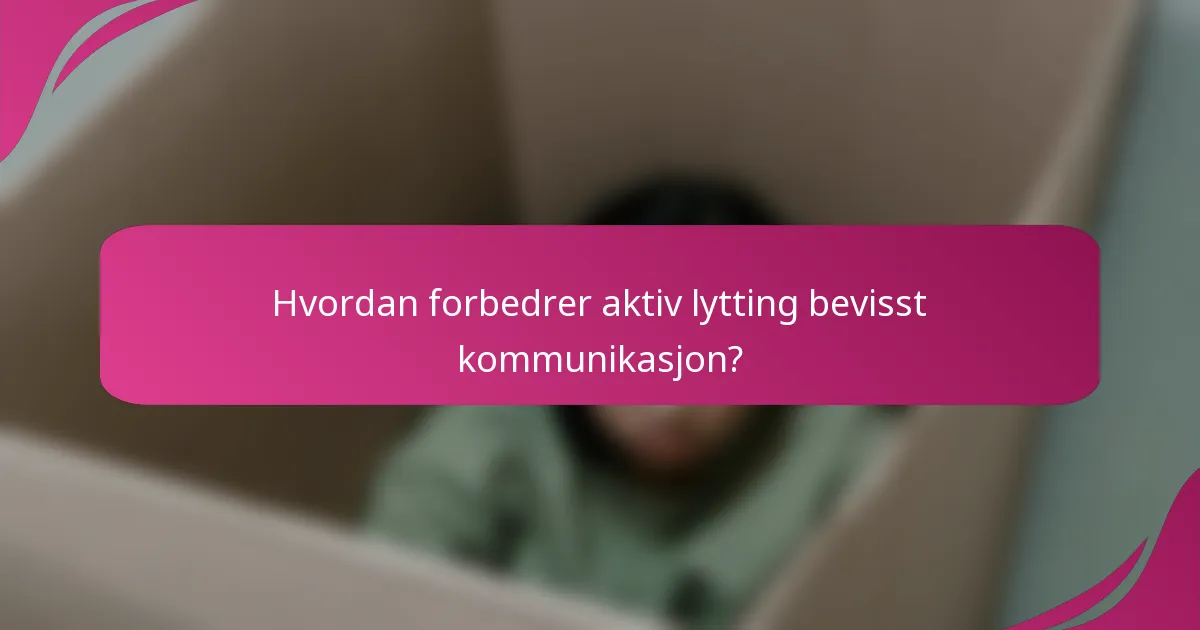 Hvordan forbedrer aktiv lytting bevisst kommunikasjon?