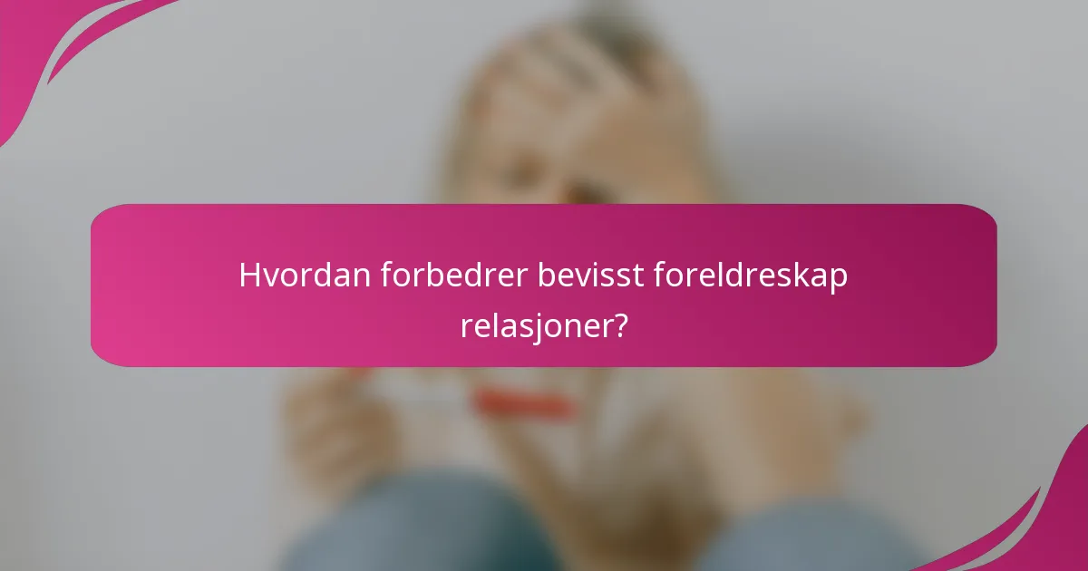 Hvordan forbedrer bevisst foreldreskap relasjoner?