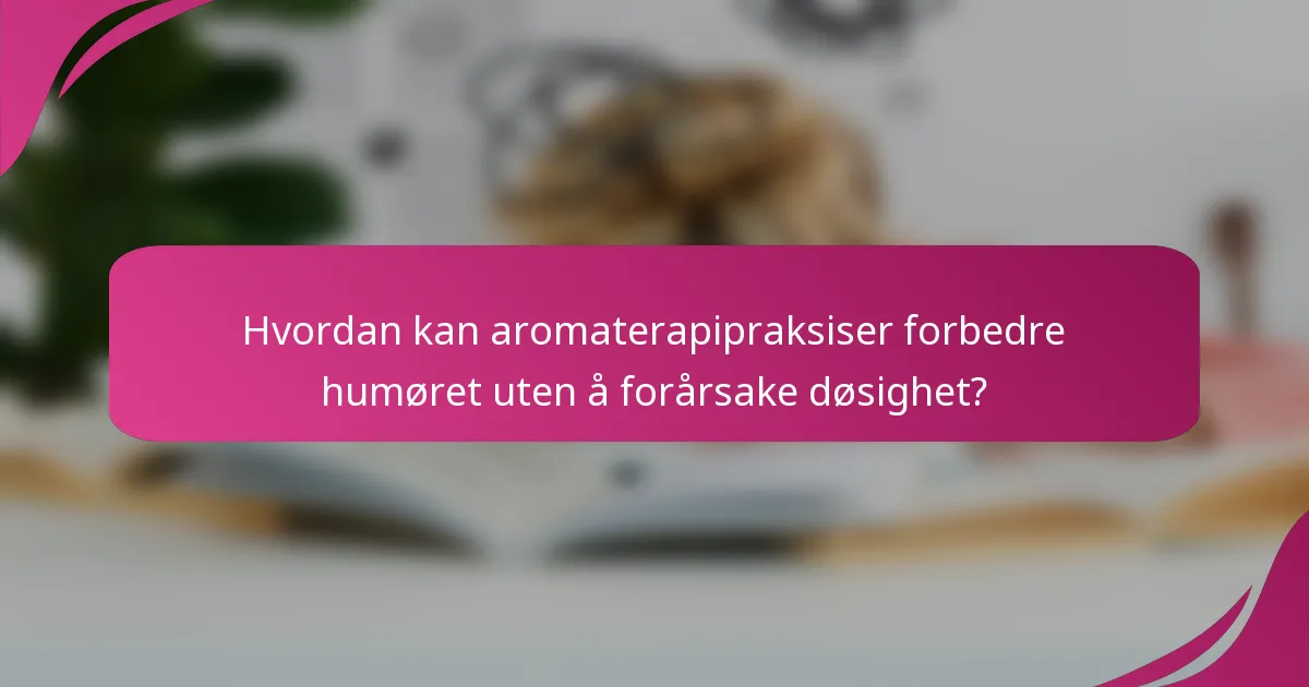 Hvordan kan aromaterapipraksiser forbedre humøret uten å forårsake døsighet?