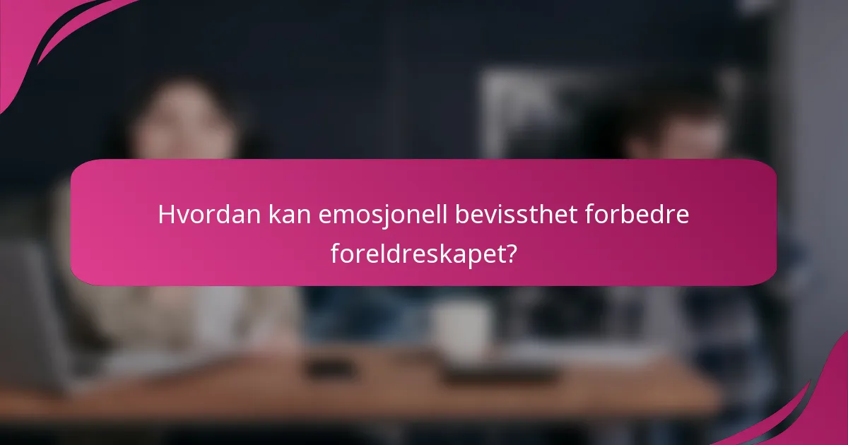 Hvordan kan emosjonell bevissthet forbedre foreldreskapet?