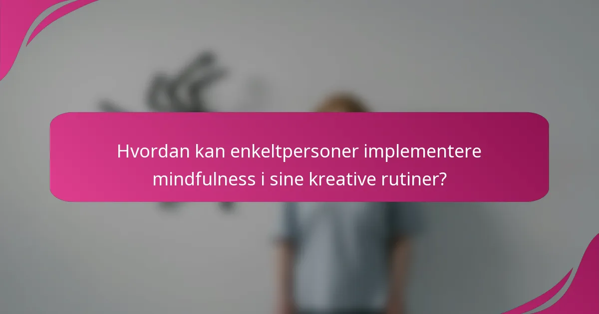 Hvordan kan enkeltpersoner implementere mindfulness i sine kreative rutiner?