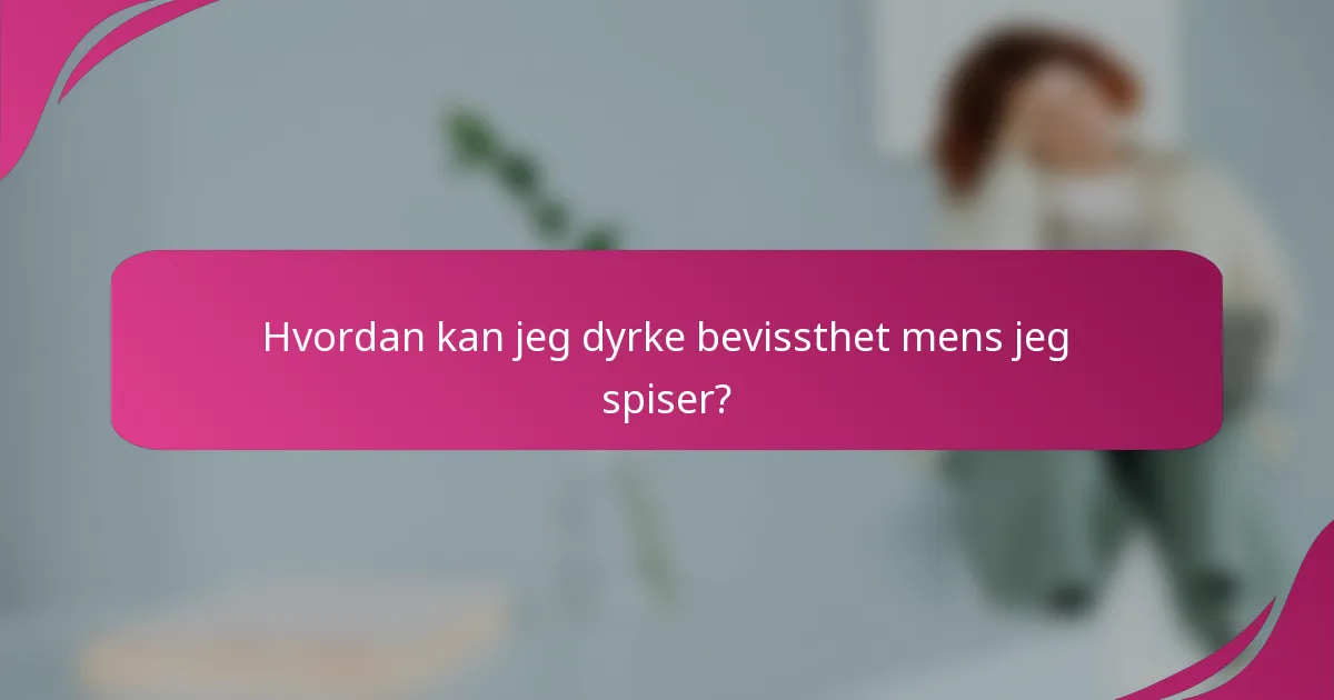 Hvordan kan jeg dyrke bevissthet mens jeg spiser?