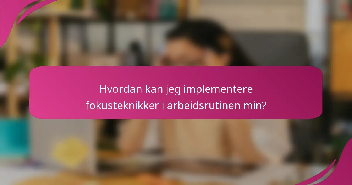 Hvordan kan jeg implementere fokusteknikker i arbeidsrutinen min?