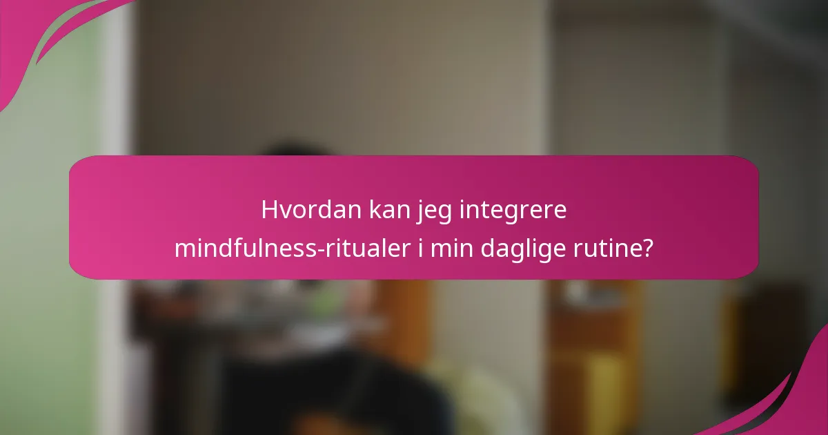 Hvordan kan jeg integrere mindfulness-ritualer i min daglige rutine?