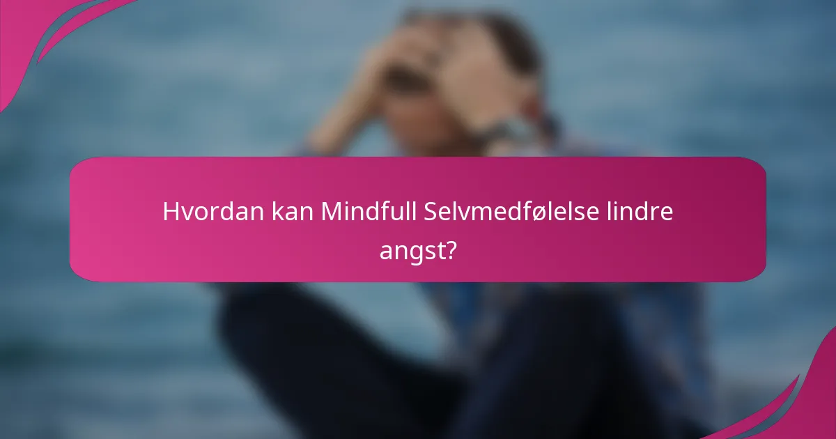 Hvordan kan Mindfull Selvmedfølelse lindre angst?