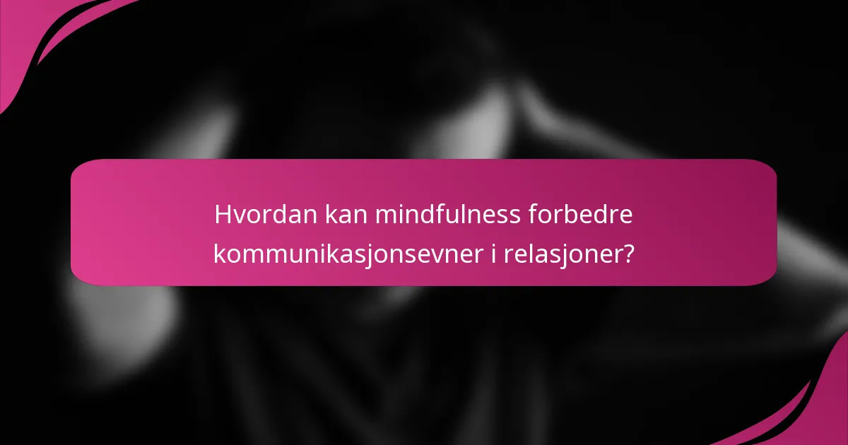 Hvordan kan mindfulness forbedre kommunikasjonsevner i relasjoner?