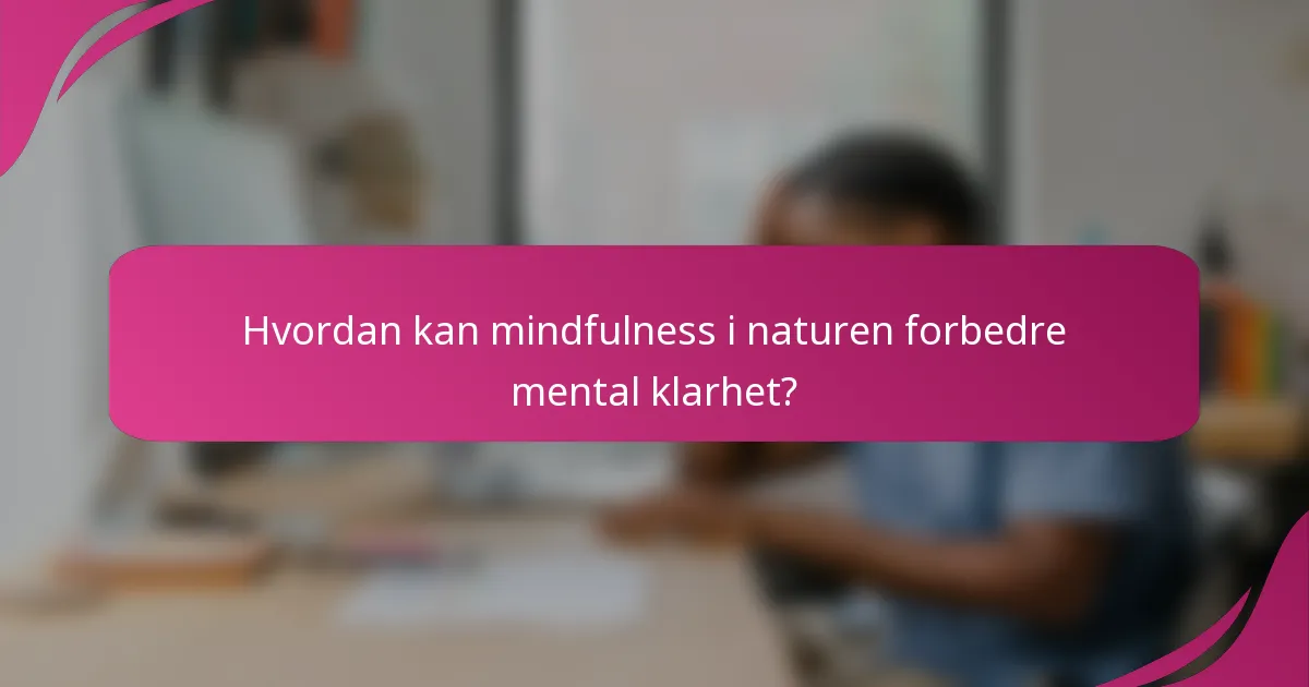 Hvordan kan mindfulness i naturen forbedre mental klarhet?