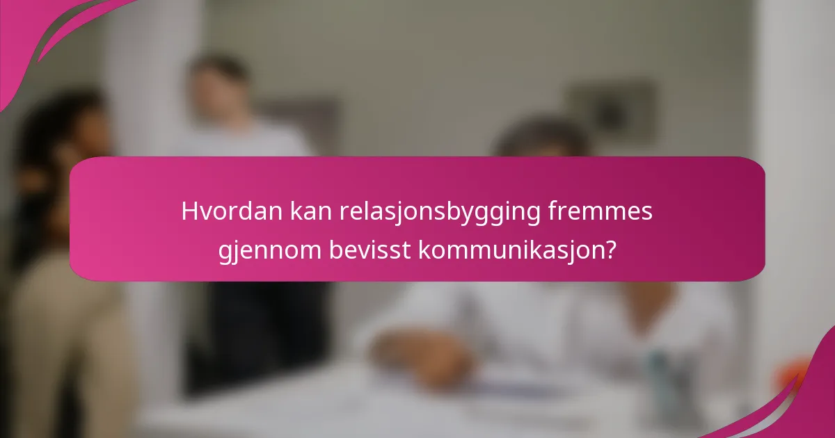 Hvordan kan relasjonsbygging fremmes gjennom bevisst kommunikasjon?
