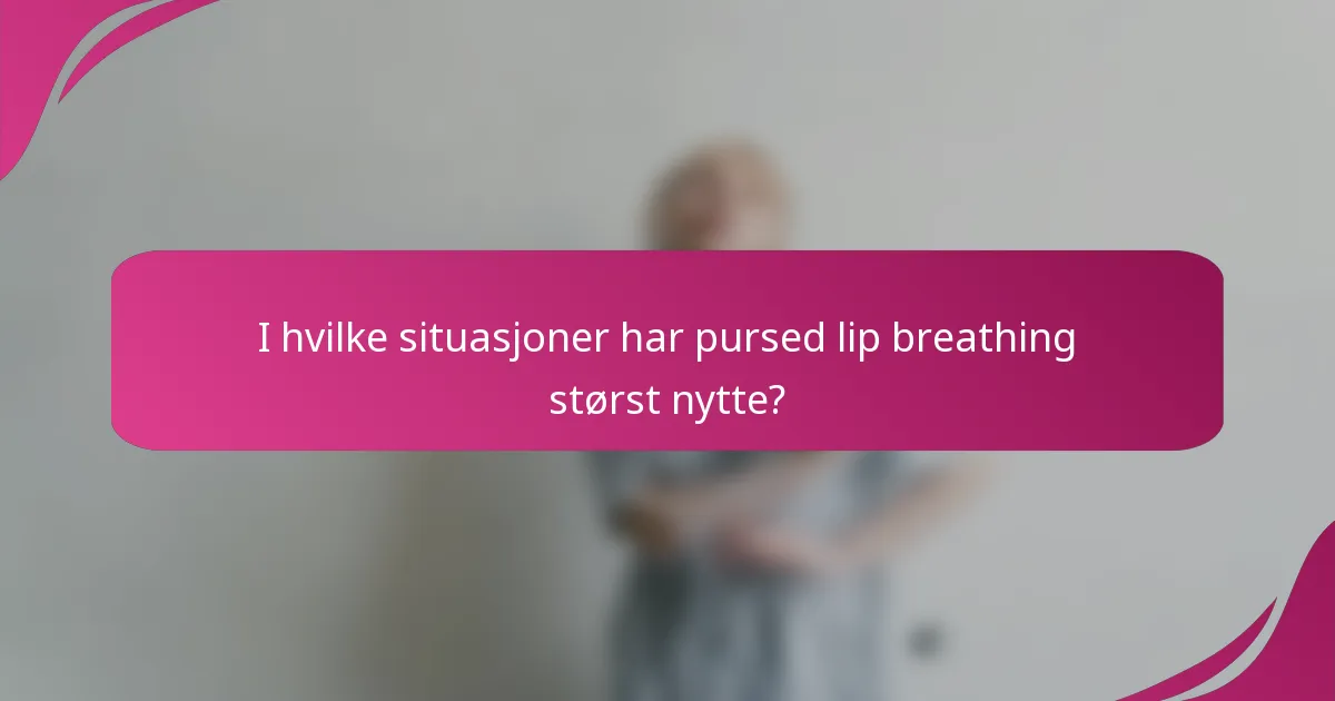 I hvilke situasjoner har pursed lip breathing størst nytte?