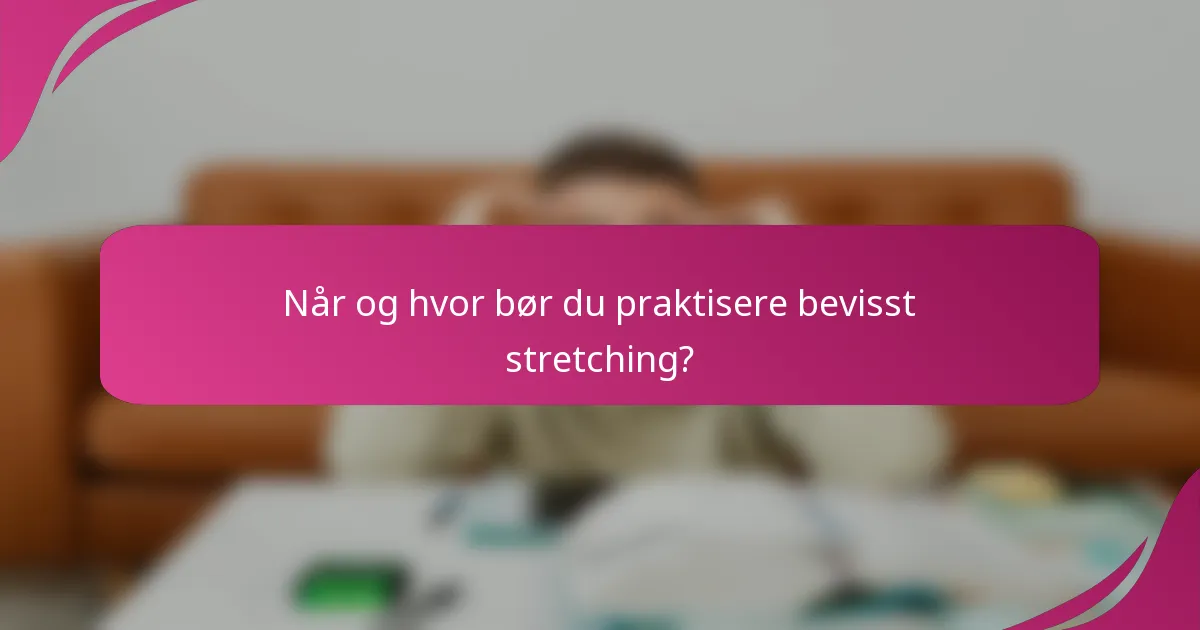 Når og hvor bør du praktisere bevisst stretching?